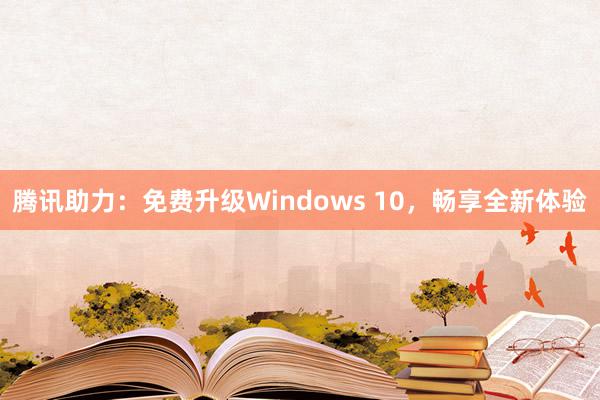 腾讯助力：免费升级Windows 10，畅享全新体验